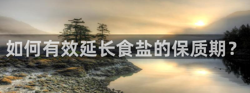 威九国际的金融服务怎么样：如何有效延长食盐的保质期？